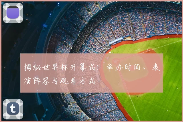 揭秘世界杯开幕式：举办时间、表演阵容与观看方式