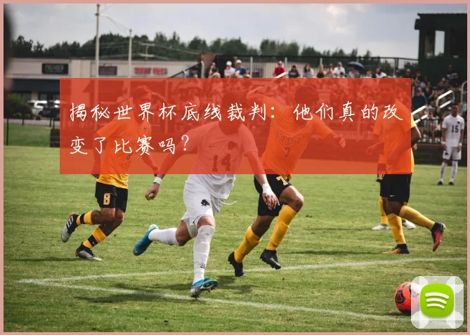 揭秘世界杯底线裁判：他们真的改变了比赛吗？