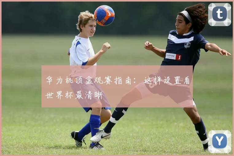 华为机顶盒观赛指南：这样设置看世界杯最清晰