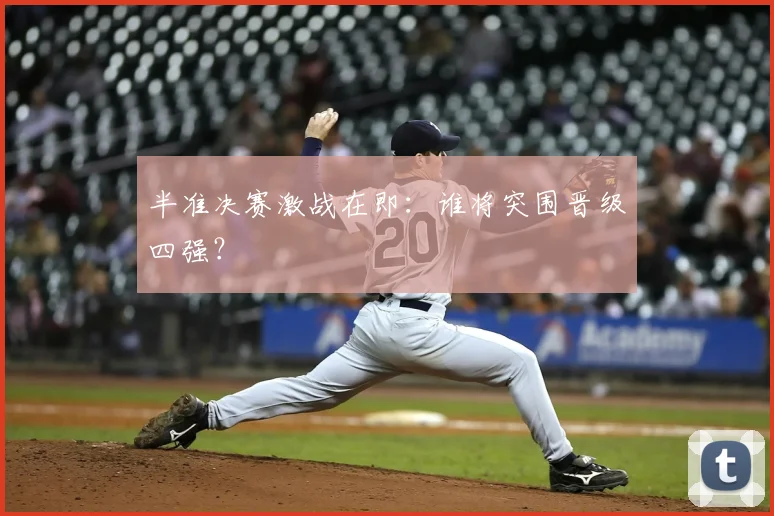 半准决赛激战在即：谁将突围晋级四强？
