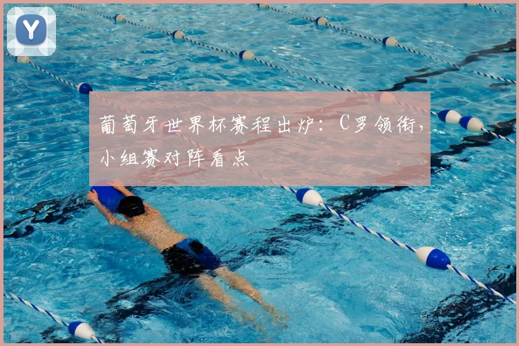 葡萄牙世界杯赛程出炉：C罗领衔，小组赛对阵看点