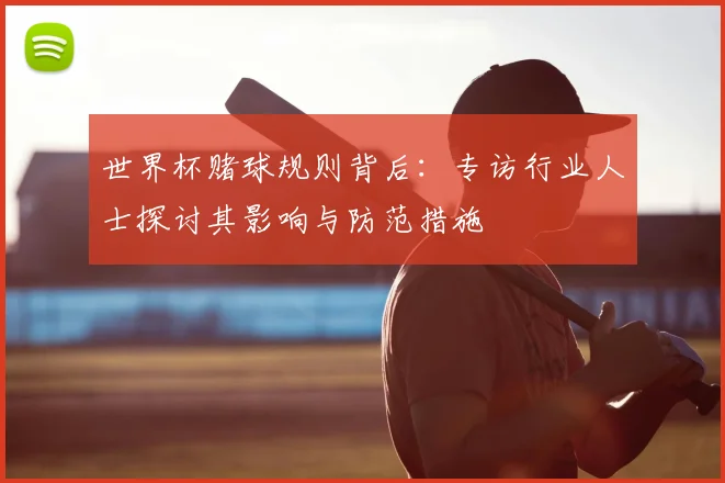 世界杯赌球规则背后：专访行业人士探讨其影响与防范措施