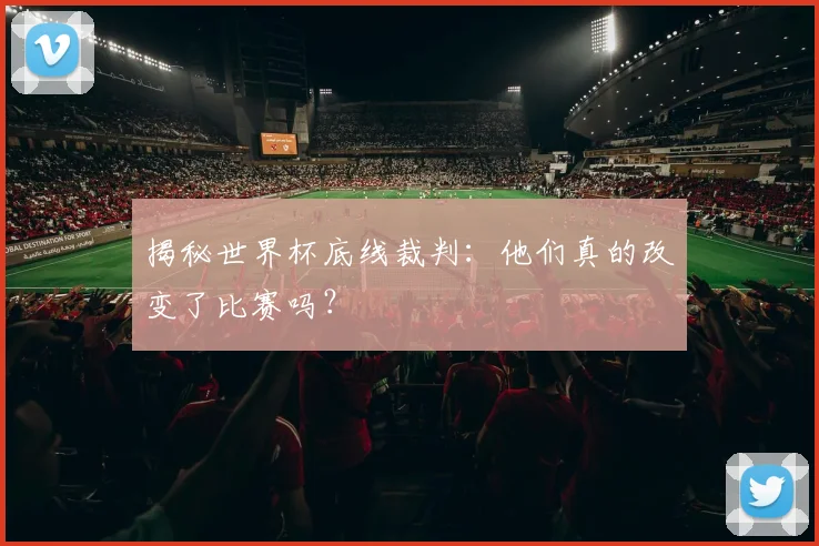 揭秘世界杯底线裁判：他们真的改变了比赛吗？