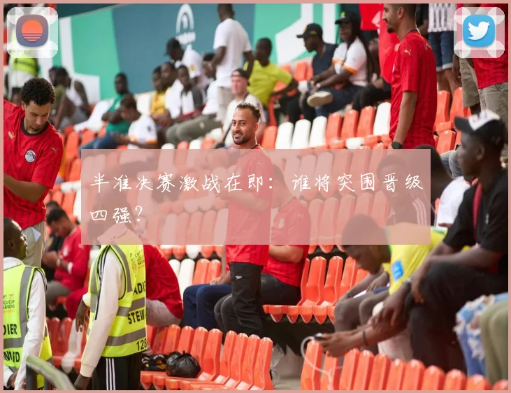 半准决赛激战在即：谁将突围晋级四强？
