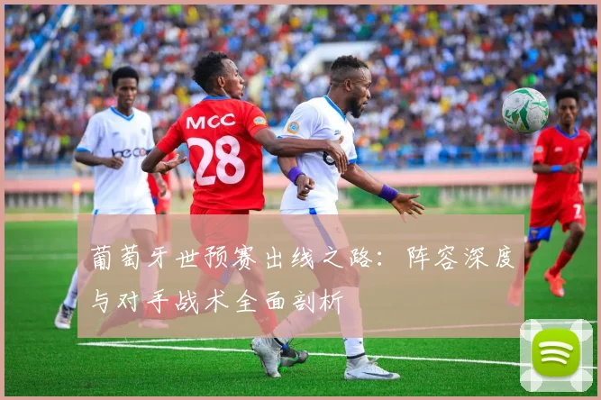 葡萄牙世预赛出线之路：阵容深度与对手战术全面剖析