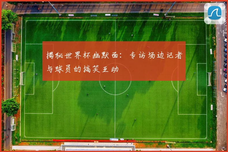 揭秘世界杯幽默面：专访场边记者与球员的搞笑互动