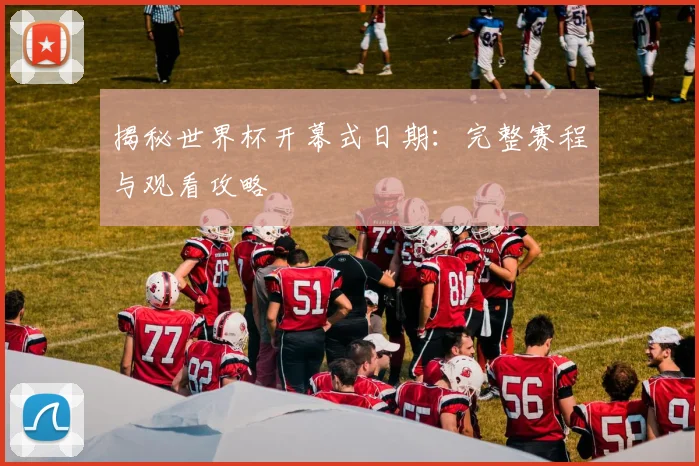 揭秘世界杯开幕式日期：完整赛程与观看攻略