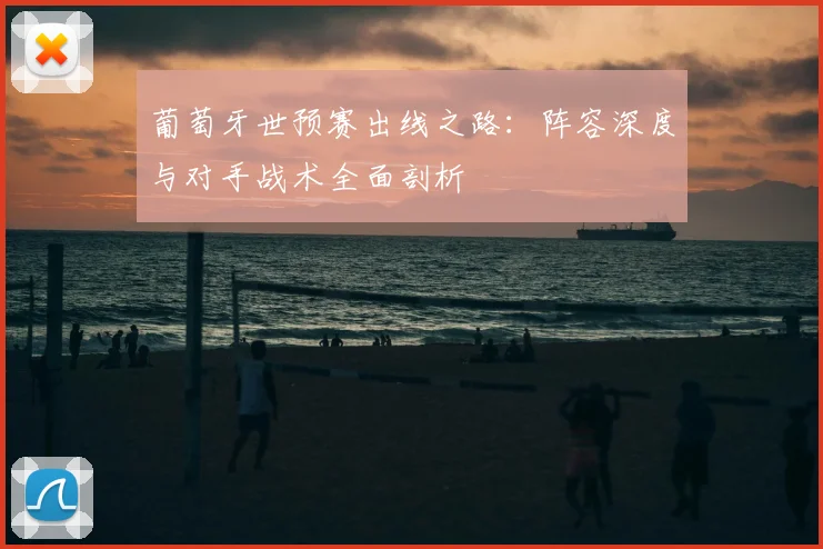 葡萄牙世预赛出线之路：阵容深度与对手战术全面剖析