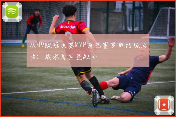从09欧冠决赛MVP看巴塞罗那的统治力：战术与巨星融合
