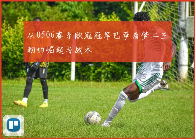 从0506赛季欧冠冠军巴萨看梦二王朝的崛起与战术