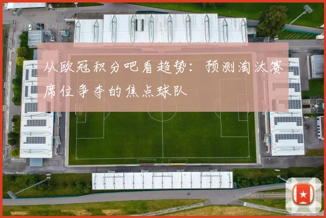 从欧冠积分吧看趋势：预测淘汰赛席位争夺的焦点球队