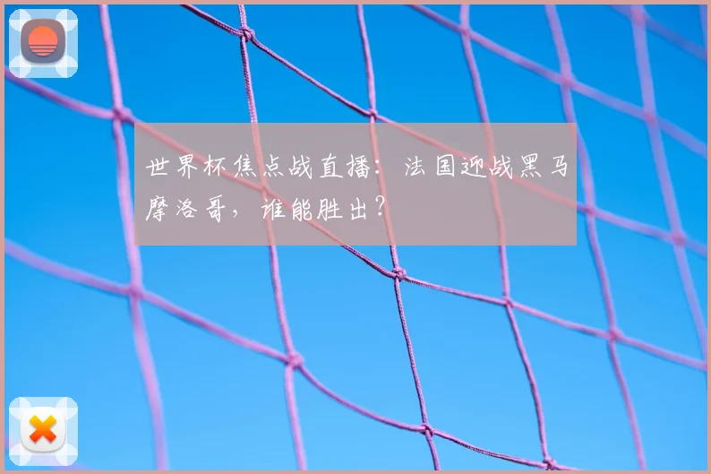 世界杯焦点战直播:法国迎战黑马摩洛哥,谁能胜出?