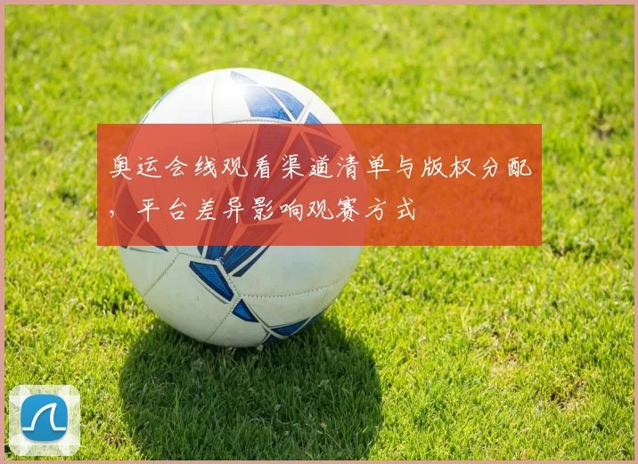 奥运会线观看渠道清单与版权分配，平台差异影响观赛方式