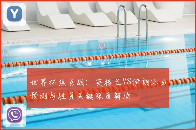 世界杯焦点战:英格兰VS伊朗比分预测与胜负关键深度解读