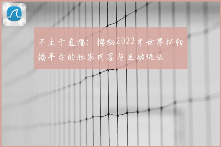不止于直播：揭秘2022年世界杯转播平台的独家内容与互动玩法