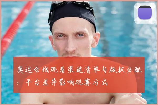 奥运会线观看渠道清单与版权分配，平台差异影响观赛方式