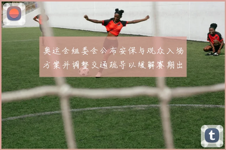 奥运会组委会公布安保与观众入场方案并调整交通疏导以缓解赛期出行压力