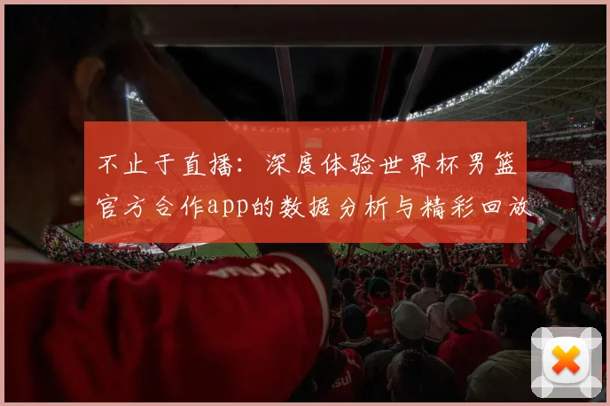 不止于直播：深度体验世界杯男篮官方合作app的数据分析与精彩回放