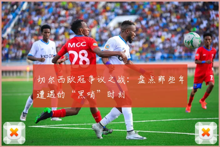 切尔西欧冠争议之战：盘点那些年遭遇的“黑哨”时刻