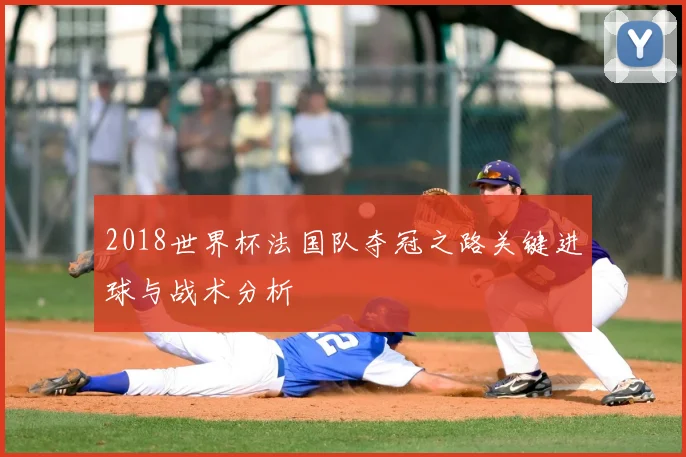 2018世界杯法国队夺冠之路关键进球与战术分析