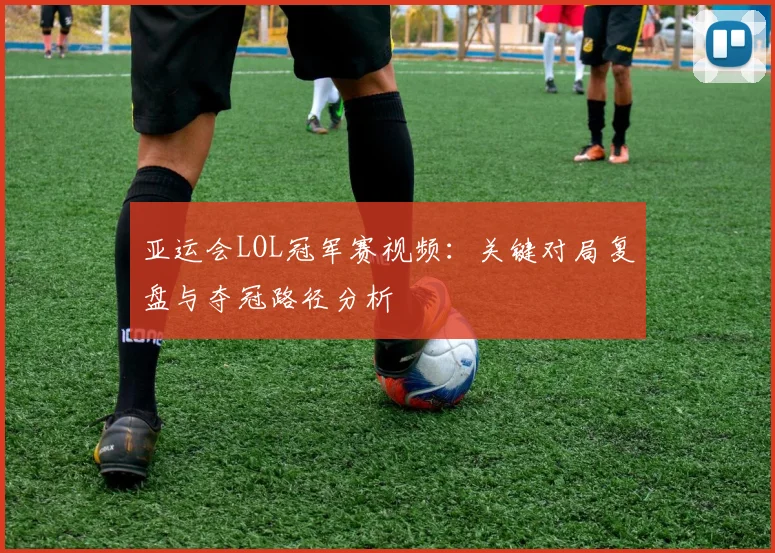 亚运会LOL冠军赛视频：关键对局复盘与夺冠路径分析