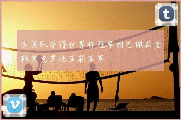 法国队夺得世界杯冠军姆巴佩获金靴奖克罗地亚获亚军