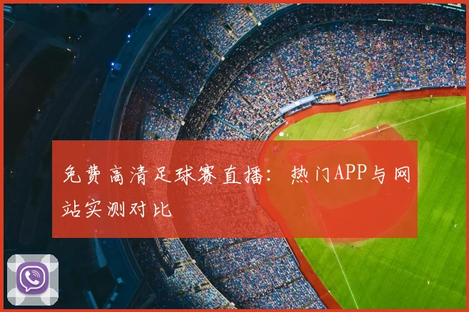 免费高清足球赛直播：热门APP与网站实测对比